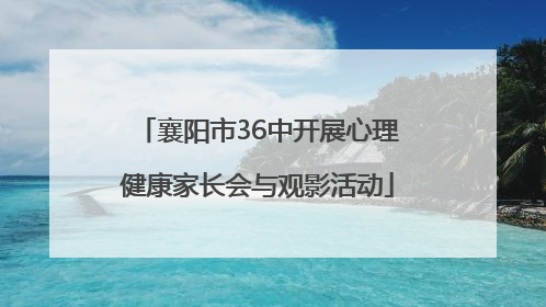 襄阳市36中开展心理健康家长会与观影活动