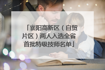 襄阳高新区（自贸片区）两人入选全省首批特级技师名单