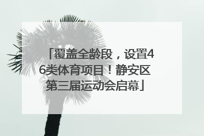 覆盖全龄段，设置46类体育项目！静安区第三届运动会启幕
