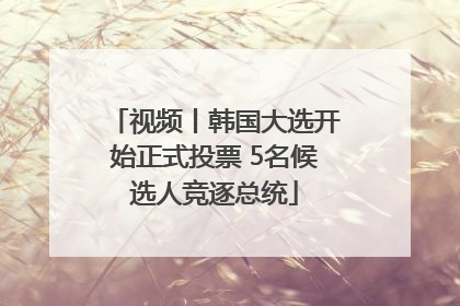 视频丨韩国大选开始正式投票 5名候选人竞逐总统