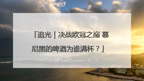 追光｜决战欧冠之巅 慕尼黑的啤酒为谁满杯？