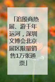 追殷商热展、游千年运河，深圳文博会北京展区限量销售1万张通票