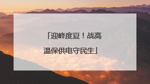 迎峰度夏！战高温保供电守民生