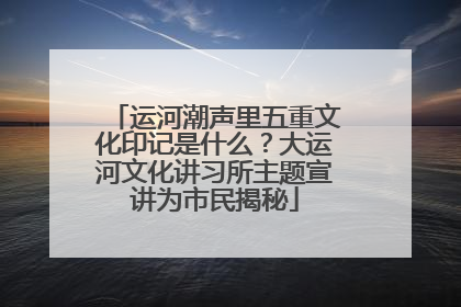 运河潮声里五重文化印记是什么？大运河文化讲习所主题宣讲为市民揭秘