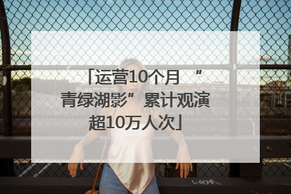 运营10个月 “青绿湖影”累计观演超10万人次