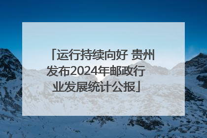 运行持续向好 贵州发布2024年邮政行业发展统计公报