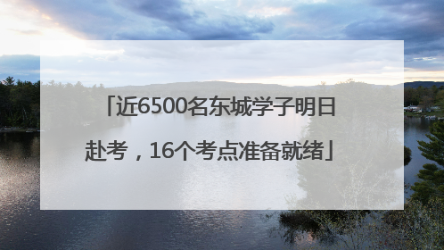 近6500名东城学子明日赴考，16个考点准备就绪