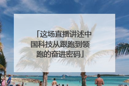 这场直播讲述中国科技从跟跑到领跑的奋进密码