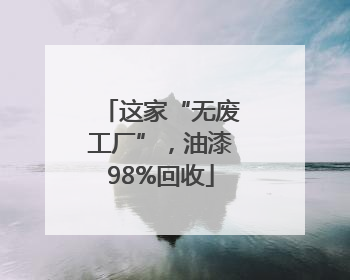 这家“无废工厂”，油漆98%回收