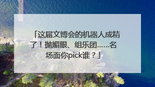 这届文博会的机器人成精了！抛媚眼、组乐团……名场面你pick谁？