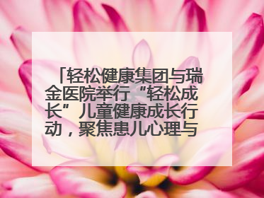 轻松健康集团与瑞金医院举行“轻松成长”儿童健康成长行动，聚焦患儿心理与成长支持