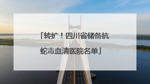 转扩！四川省储备抗蛇毒血清医院名单