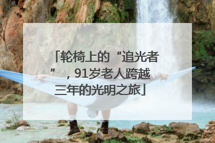 轮椅上的“追光者”，91岁老人跨越三年的光明之旅