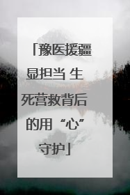 豫医援疆显担当 生死营救背后的用“心”守护