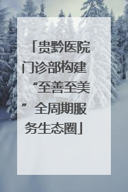 贵黔医院门诊部构建“至善至美”全周期服务生态圈