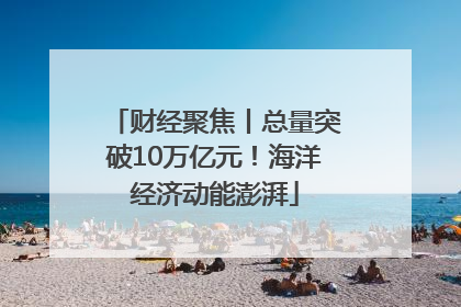 财经聚焦丨总量突破10万亿元！海洋经济动能澎湃