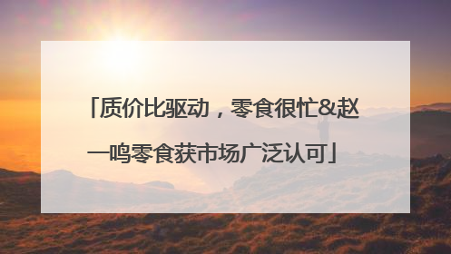 质价比驱动，零食很忙&赵一鸣零食获市场广泛认可