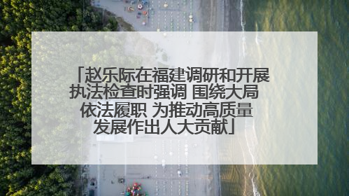 赵乐际在福建调研和开展执法检查时强调 围绕大局 依法履职 为推动高质量发展作出人大贡献