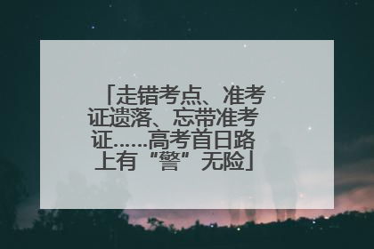 走错考点、准考证遗落、忘带准考证……高考首日路上有“警”无险