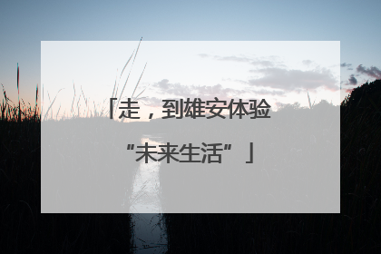 走，到雄安体验“未来生活”