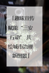 趣味宣传赋能“三安行动” 共绘城市治理新图景