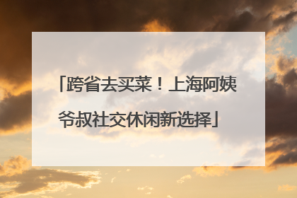 跨省去买菜！上海阿姨爷叔社交休闲新选择