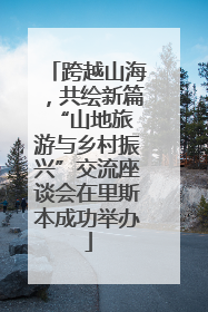 跨越山海，共绘新篇 “山地旅游与乡村振兴”交流座谈会在里斯本成功举办