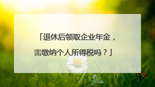 退休后领取企业年金，需缴纳个人所得税吗？