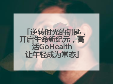 逆转时光的钥匙，开启生命新纪元，高活GoHealth让年轻成为常态
