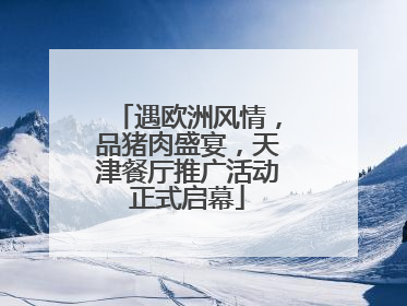 遇欧洲风情，品猪肉盛宴，天津餐厅推广活动正式启幕