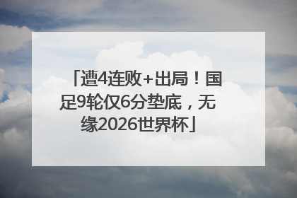 遭4连败+出局！国足9轮仅6分垫底，无缘2026世界杯