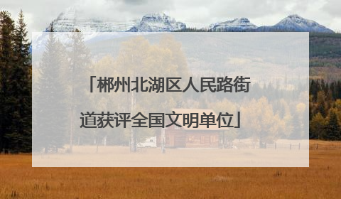 郴州北湖区人民路街道获评全国文明单位