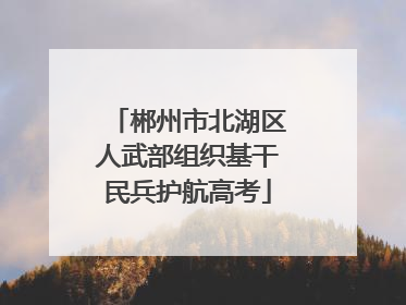 郴州市北湖区人武部组织基干民兵护航高考
