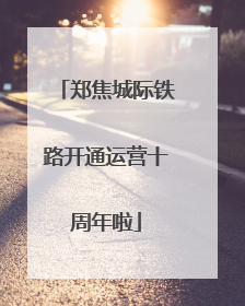 郑焦城际铁路开通运营十周年啦