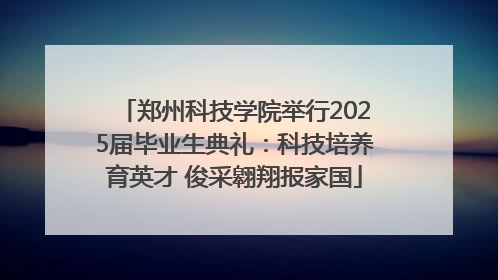 郑州科技学院举行2025届毕业生典礼：科技培养育英才 俊采翱翔报家国