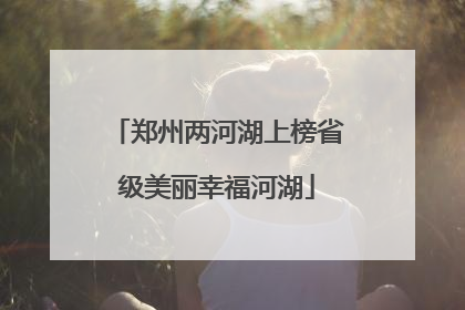 郑州两河湖上榜省级美丽幸福河湖