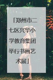 郑州市二七区兴华小学教育集团举行书画艺术展