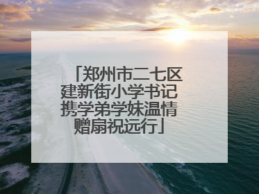 郑州市二七区建新街小学书记携学弟学妹温情赠扇祝远行