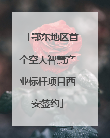 鄂东地区首个空天智慧产业标杆项目西安签约