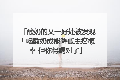 酸奶的又一好处被发现！喝酸奶或能降低患癌概率 但你得喝对了