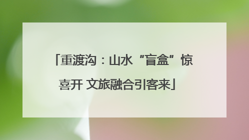 重渡沟：山水“盲盒”惊喜开 文旅融合引客来