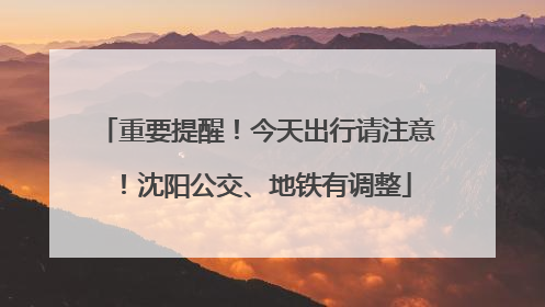 重要提醒！今天出行请注意！沈阳公交、地铁有调整