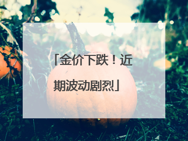 金价下跌！近期波动剧烈