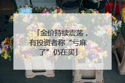 金价持续震荡，有投资者称“亏麻了”仍在买