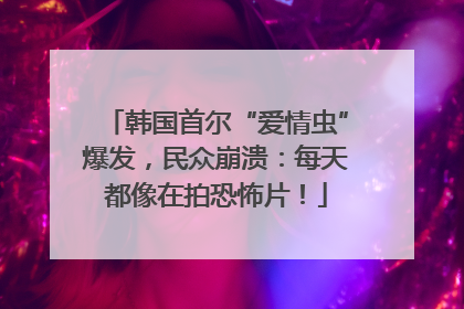 韩国首尔“爱情虫”爆发，民众崩溃：每天都像在拍恐怖片！