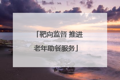 靶向监督 推进老年助餐服务