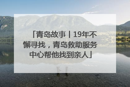 青岛故事丨19年不懈寻找，青岛救助服务中心帮他找到亲人