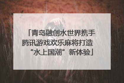 青岛融创水世界携手腾讯游戏欢乐麻将打造“水上国潮”新体验