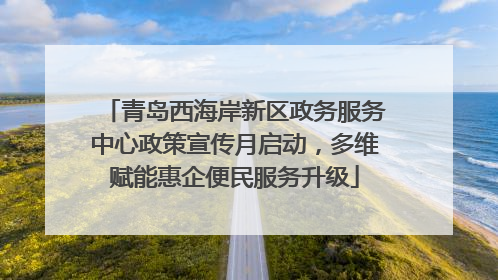青岛西海岸新区政务服务中心政策宣传月启动，多维赋能惠企便民服务升级