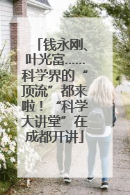 钱永刚、叶光富……科学界的“顶流”都来啦！“科学大讲堂”在成都开讲